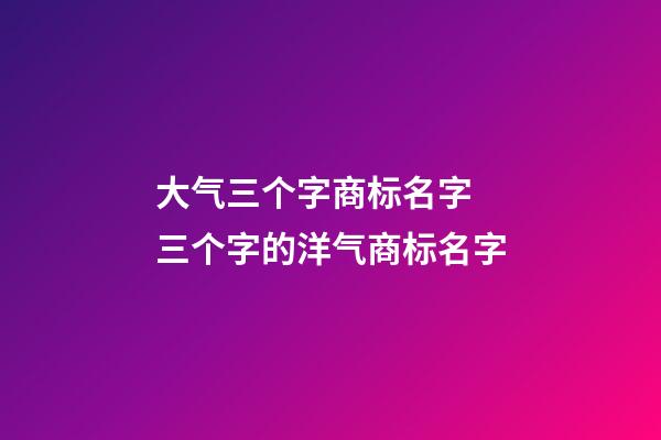 大气三个字商标名字 三个字的洋气商标名字